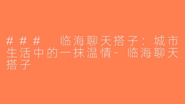 ### 临海聊天搭子：城市生活中的一抹温情-临海聊天搭子