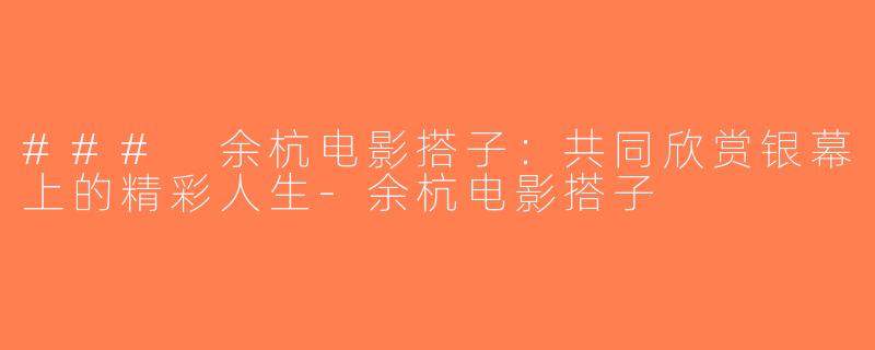 ### 余杭电影搭子：共同欣赏银幕上的精彩人生-余杭电影搭子