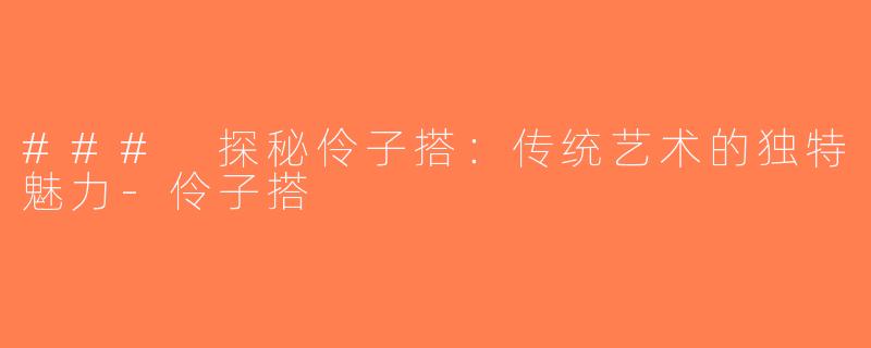 ### 探秘伶子搭：传统艺术的独特魅力-伶子搭