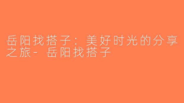 岳阳找搭子：美好时光的分享之旅-岳阳找搭子