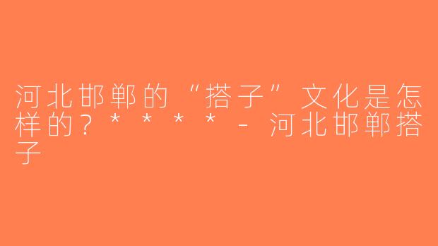 河北邯郸的“搭子”文化是怎样的？****-河北邯郸搭子