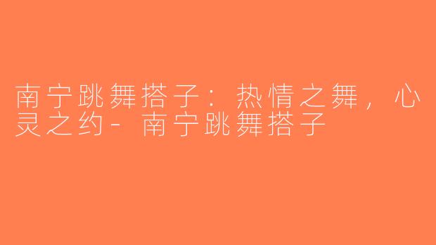 南宁跳舞搭子：热情之舞，心灵之约-南宁跳舞搭子