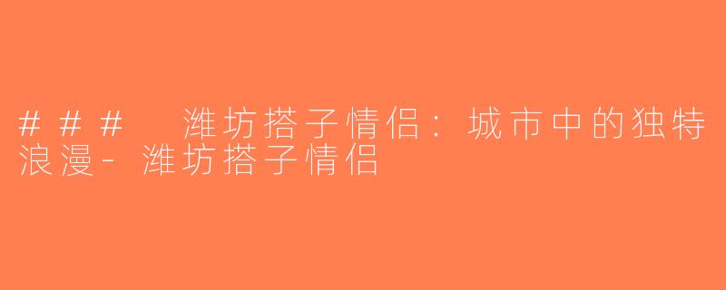 ### 潍坊搭子情侣：城市中的独特浪漫-潍坊搭子情侣