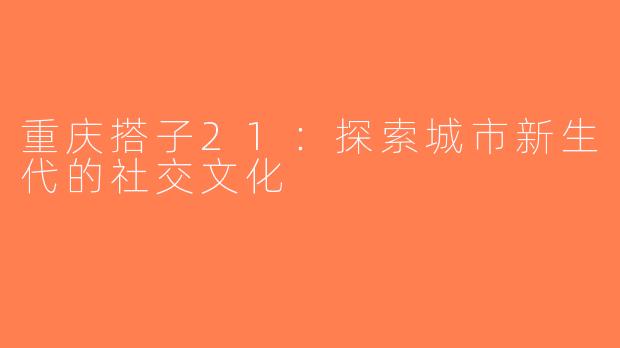 重庆搭子21：探索城市新生代的社交文化