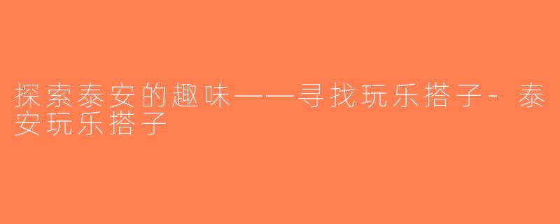 探索泰安的趣味——寻找玩乐搭子-泰安玩乐搭子