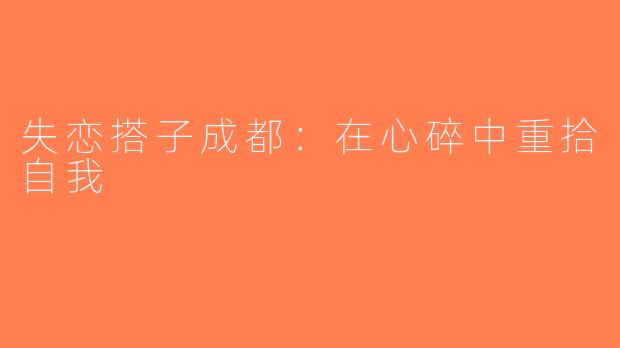 失恋搭子成都：在心碎中重拾自我