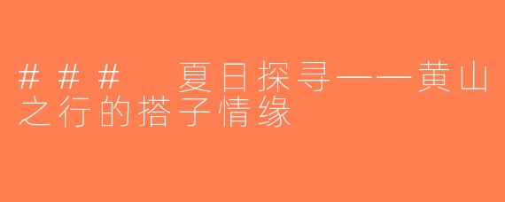 ### 夏日探寻——黄山之行的搭子情缘