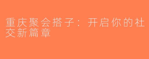重庆聚会搭子：开启你的社交新篇章