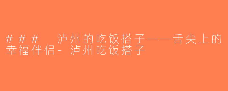 ### 泸州的吃饭搭子——舌尖上的幸福伴侣-泸州吃饭搭子