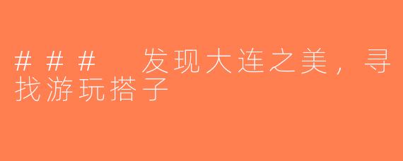 ### 发现大连之美，寻找游玩搭子