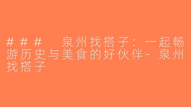 ### 泉州找搭子：一起畅游历史与美食的好伙伴-泉州找搭子