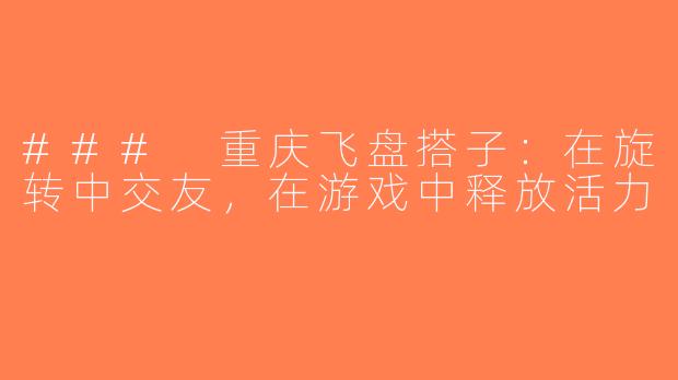 ### 重庆飞盘搭子：在旋转中交友，在游戏中释放活力