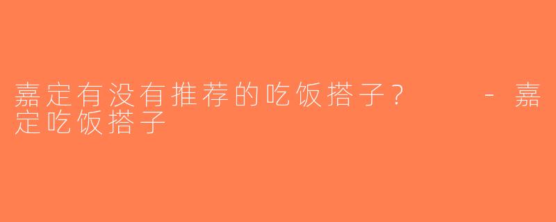 嘉定有没有推荐的吃饭搭子？  -嘉定吃饭搭子