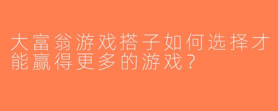 大富翁游戏搭子如何选择才能赢得更多的游戏？