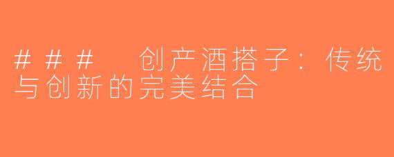 ### 创产酒搭子：传统与创新的完美结合