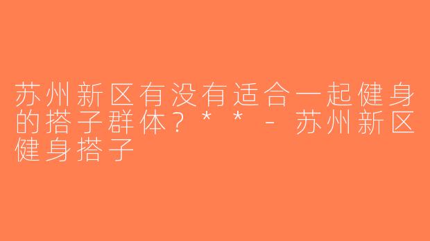 苏州新区有没有适合一起健身的搭子群体？**-苏州新区健身搭子