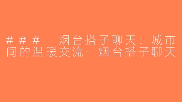 ### 烟台搭子聊天：城市间的温暖交流-烟台搭子聊天