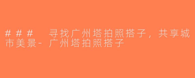 ### 寻找广州塔拍照搭子，共享城市美景-广州塔拍照搭子