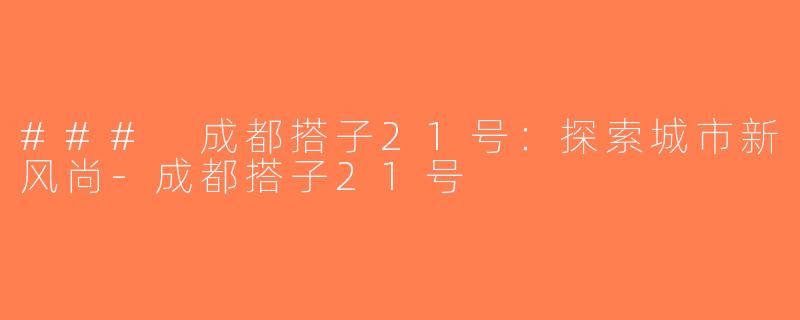 ### 成都搭子21号：探索城市新风尚-成都搭子21号