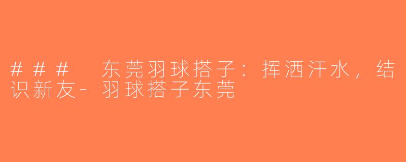 ### 东莞羽球搭子：挥洒汗水，结识新友-羽球搭子东莞