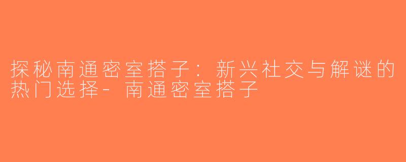 探秘南通密室搭子：新兴社交与解谜的热门选择-南通密室搭子