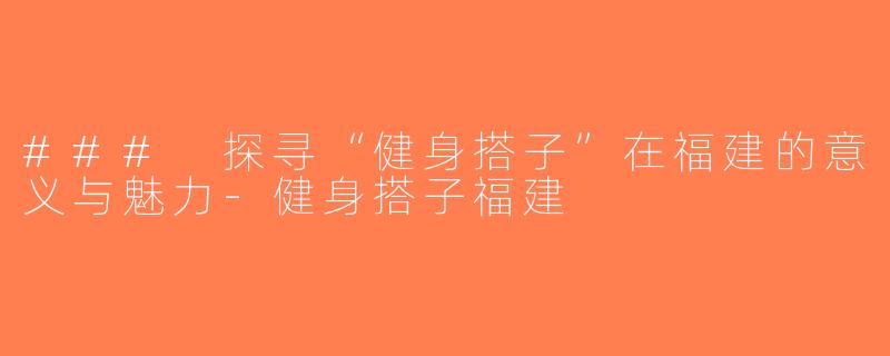 ### 探寻“健身搭子”在福建的意义与魅力-健身搭子福建
