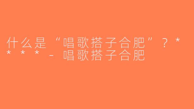 什么是“唱歌搭子合肥”？****-唱歌搭子合肥