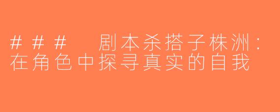 ### 剧本杀搭子株洲：在角色中探寻真实的自我
