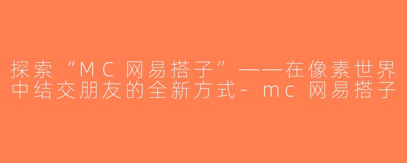 探索“MC网易搭子”——在像素世界中结交朋友的全新方式-mc网易搭子