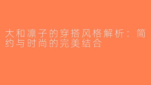 大和凛子的穿搭风格解析：简约与时尚的完美结合