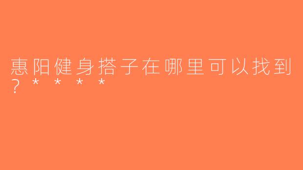惠阳健身搭子在哪里可以找到？****