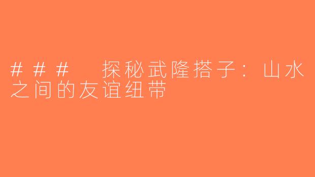 ### 探秘武隆搭子：山水之间的友谊纽带