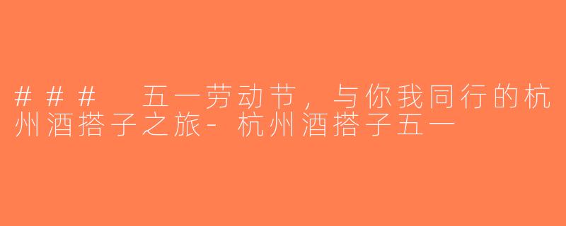 ### 五一劳动节，与你我同行的杭州酒搭子之旅-杭州酒搭子五一