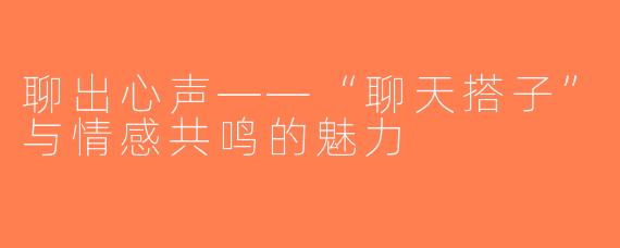 聊出心声——“聊天搭子”与情感共鸣的魅力
