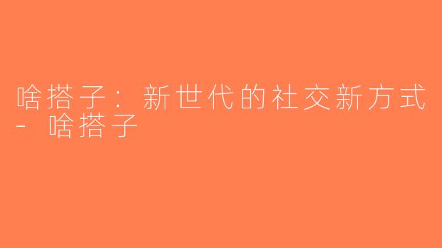 啥搭子：新世代的社交新方式-啥搭子
