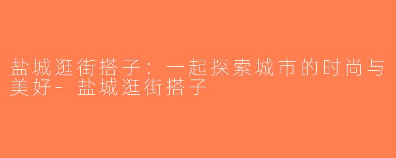 盐城逛街搭子：一起探索城市的时尚与美好-盐城逛街搭子