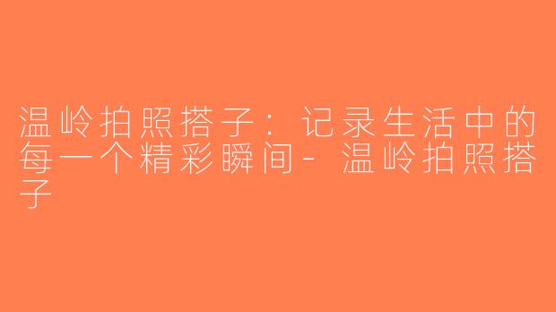 温岭拍照搭子：记录生活中的每一个精彩瞬间-温岭拍照搭子