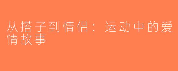 从搭子到情侣：运动中的爱情故事