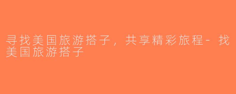 寻找美国旅游搭子，共享精彩旅程-找美国旅游搭子