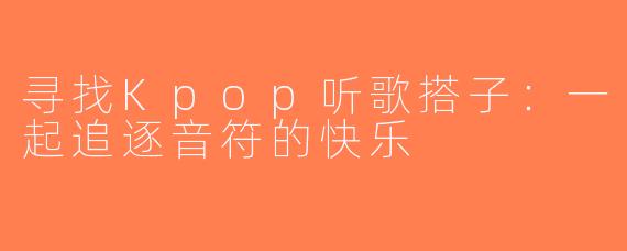 寻找Kpop听歌搭子：一起追逐音符的快乐