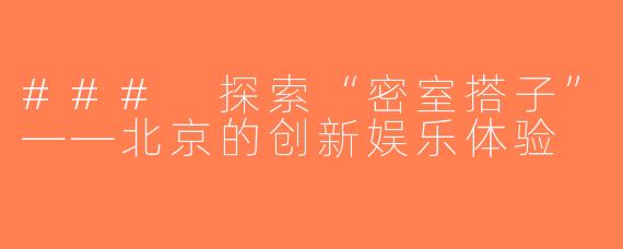### 探索“密室搭子”——北京的创新娱乐体验