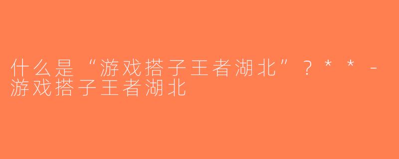 什么是“游戏搭子王者湖北”？**-游戏搭子王者湖北