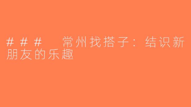 ### 常州找搭子：结识新朋友的乐趣
