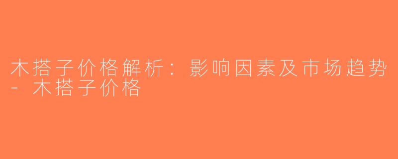 木搭子价格解析：影响因素及市场趋势-木搭子价格