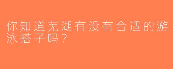 你知道芜湖有没有合适的游泳搭子吗？