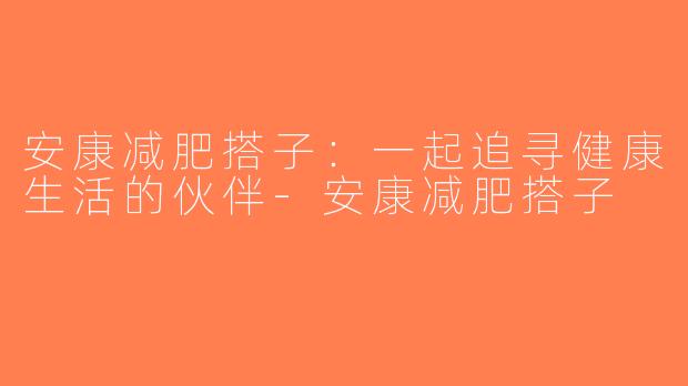 安康减肥搭子：一起追寻健康生活的伙伴-安康减肥搭子