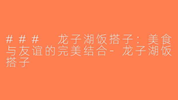 ### 龙子湖饭搭子：美食与友谊的完美结合-龙子湖饭搭子