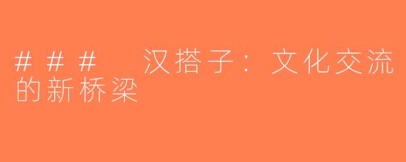 ### 汉搭子：文化交流的新桥梁