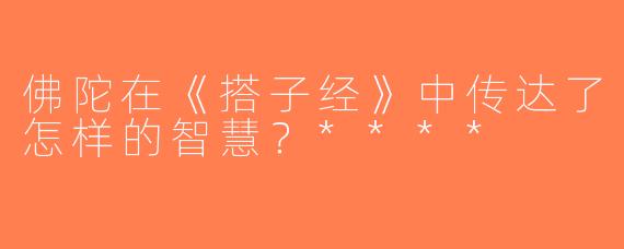 佛陀在《搭子经》中传达了怎样的智慧？****