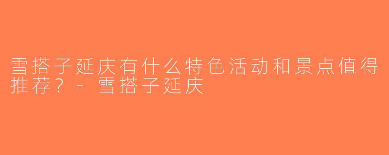 雪搭子延庆有什么特色活动和景点值得推荐？-雪搭子延庆